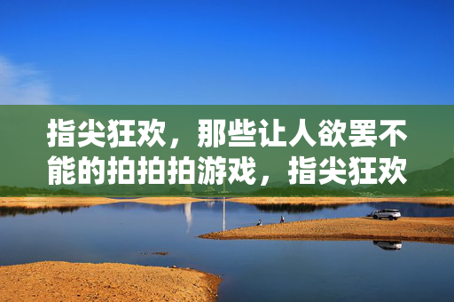 指尖狂欢，那些让人欲罢不能的拍拍拍游戏，指尖狂欢，欲罢不能的拍拍拍游戏