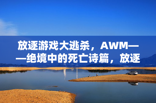 放逐游戏大逃杀，AWM——绝境中的死亡诗篇，放逐大逃杀，AWM——绝境死亡诗篇