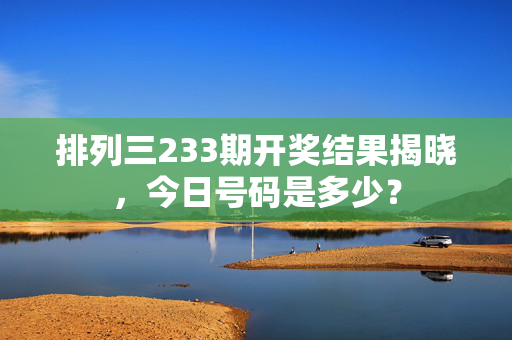 排列三233期开奖结果揭晓，今日号码是多少？