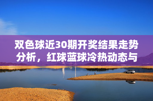 双色球近30期开奖结果走势分析，红球蓝球冷热动态与选号参考，双色球近30期红蓝球冷热走势与选号参考
