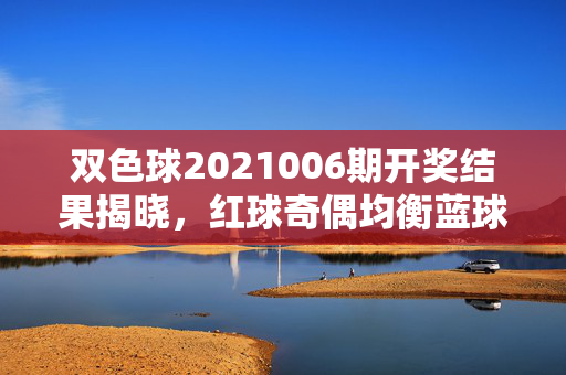双色球2021006期开奖结果揭晓，红球奇偶均衡蓝球冷号回补，奖池滚存至9.32亿，双色球2021006期开奖结果，红球奇偶均衡 蓝球冷号回补 奖池滚存9.32亿