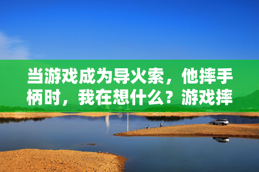当游戏成为导火索，他摔手柄时，我在想什么？游戏摔手柄时，我在想什么？