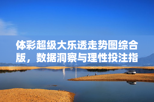 体彩超级大乐透走势图综合版，数据洞察与理性投注指南，体彩超级大乐透综合走势图，数据洞察与理性投注指南