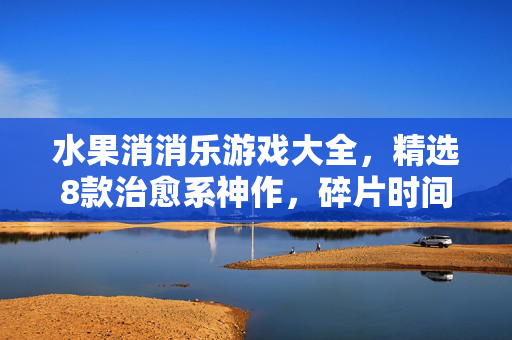水果消消乐游戏大全，精选8款治愈系神作，碎片时间必备！8款治愈系水果消消乐神作，碎片时间必备！