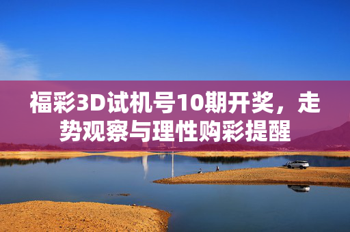 福彩3D试机号10期开奖，走势观察与理性购彩提醒