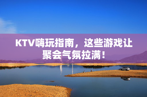 KTV嗨玩指南，这些游戏让聚会气氛拉满！