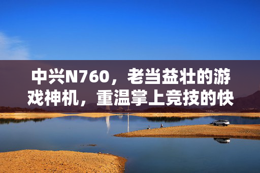 中兴N760，老当益壮的游戏神机，重温掌上竞技的快乐