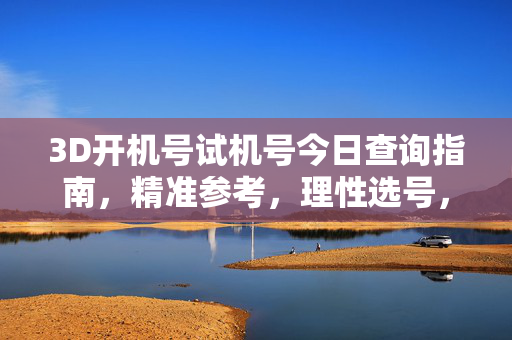 3D开机号试机号今日查询指南，精准参考，理性选号，3D开机号试机号今日查询指南，精准参考，理性选号