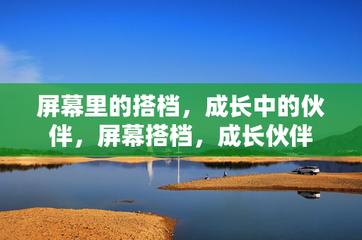 屏幕里的搭档，成长中的伙伴，屏幕搭档，成长伙伴