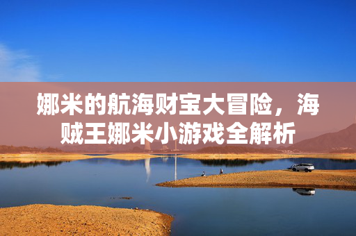 娜米的航海财宝大冒险，海贼王娜米小游戏全解析