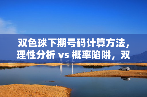 双色球下期号码计算方法，理性分析 vs 概率陷阱，双色球下期号码计算方法，理性分析VS概率陷阱