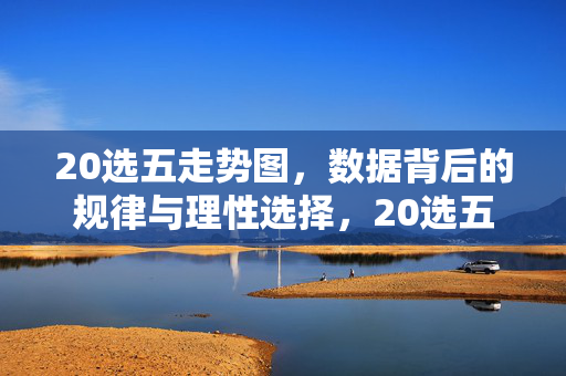 20选五走势图，数据背后的规律与理性选择，20选五走势图，从数据规律到理性选择