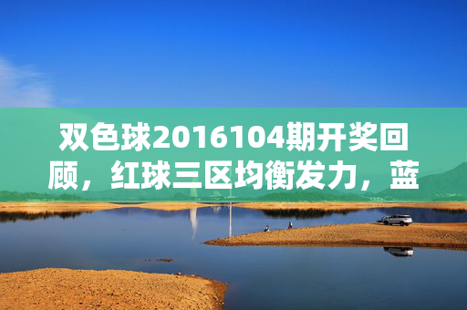 双色球2016104期开奖回顾，红球三区均衡发力，蓝球冷号09惊喜绽放，双色球2016104期，红球三区均衡发力，蓝球冷号09惊喜绽放