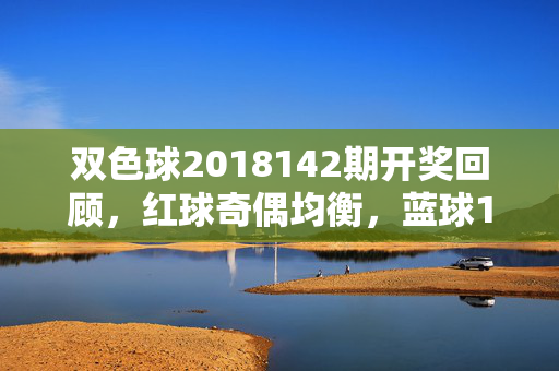 双色球2018142期开奖回顾,红球奇偶均衡,蓝球12助奖池蓄力,双色球2018142期开奖回顾,红球奇偶均衡 蓝球12助奖池蓄力