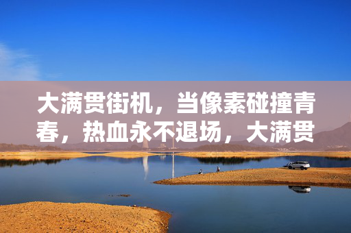 大满贯街机，当像素碰撞青春，热血永不退场，大满贯街机，像素碰撞青春，热血永不退场