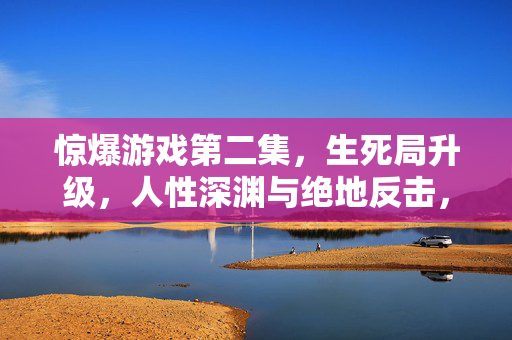 惊爆游戏第二集，生死局升级，人性深渊与绝地反击，惊爆游戏2，生死局升级！人性深渊下的绝地反击
