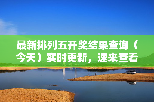 最新排列五开奖结果查询（今天）实时更新，速来查看！今日排列五开奖结果实时更新