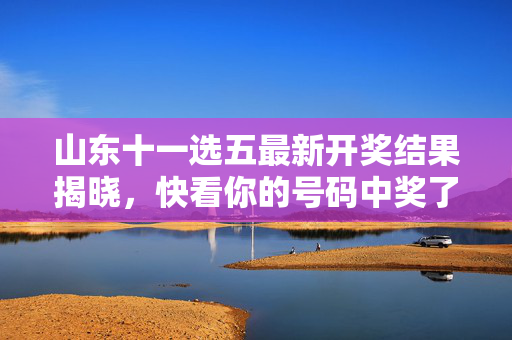 山东十一选五最新开奖结果揭晓，快看你的号码中奖了吗？山东十一选五最新开奖结果揭晓，快看你的号码中奖了吗？