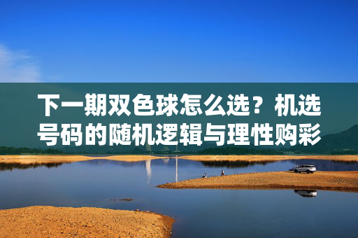 下一期双色球怎么选？机选号码的随机逻辑与理性购彩指南，双色球选号指南，机选随机逻辑与理性购彩