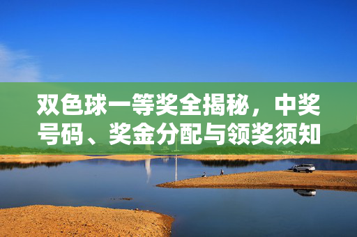 双色球一等奖全揭秘，中奖号码、奖金分配与领奖须知，双色球一等奖全揭秘，中奖号码、奖金分配与领奖须知