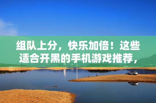 组队上分，快乐加倍！这些适合开黑的手机游戏推荐，组队上分快乐！适合开黑的手机游戏推荐