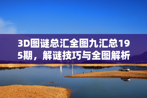3D图谜总汇全图九汇总195期，解谜技巧与全图解析，3D图谜195期全图汇总与解谜技巧解析