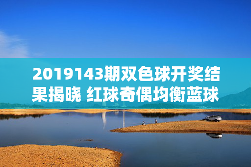 2019143期双色球开奖结果揭晓 红球奇偶均衡蓝球区间落号，2019143期双色球开奖结果揭晓，红球奇偶均衡 蓝球区间落号