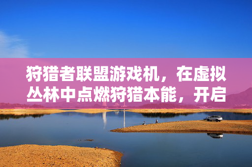 狩猎者联盟游戏机，在虚拟丛林中点燃狩猎本能，开启沉浸式冒险新纪元，狩猎者联盟，虚拟丛林点燃狩猎本能，沉浸式冒险新纪元