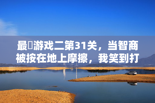 最囧游戏二第31关，当智商被按在地上摩擦，我笑到打鸣！最囧游戏二第31关，智商被摩擦到笑打鸣！