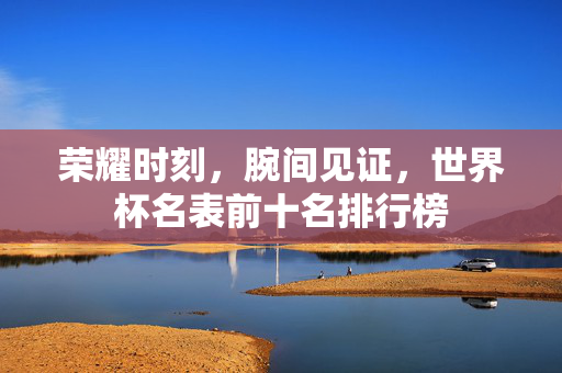 荣耀时刻，腕间见证，世界杯名表前十名排行榜