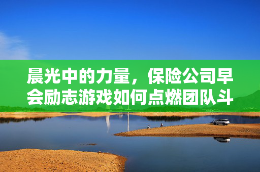 晨光中的力量，保险公司早会励志游戏如何点燃团队斗志，晨光中的保险早会，励志游戏点燃团队斗志