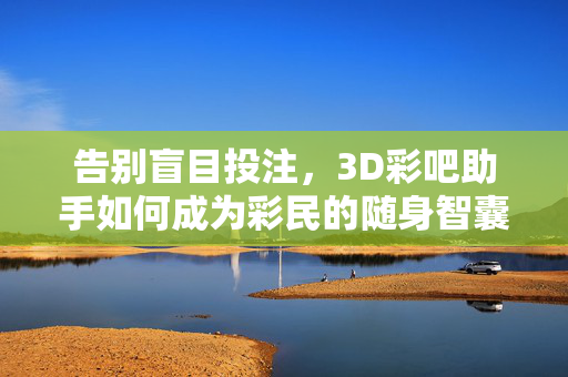 告别盲目投注，3D彩吧助手如何成为彩民的随身智囊？告别盲目投注，3D彩吧助手，彩民的随身智囊