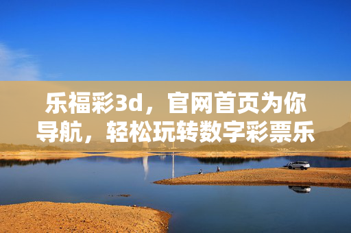 乐福彩3d，官网首页为你导航，轻松玩转数字彩票乐趣，乐福彩3d官网导航，轻松玩转数字彩票乐趣