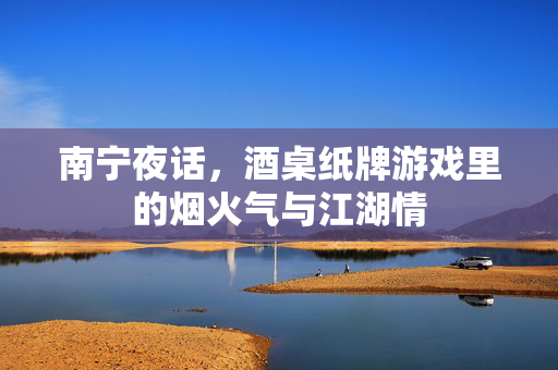 南宁夜话，酒桌纸牌游戏里的烟火气与江湖情