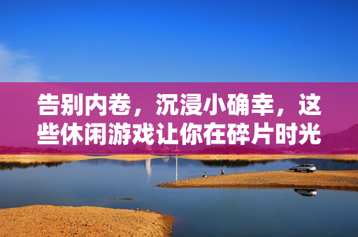 告别内卷,沉浸小确幸,这些休闲游戏让你在碎片时光里找回快乐,告别内卷,沉浸休闲游戏,碎片小确幸的快乐