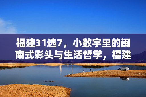 福建31选7,小数字里的闽南式彩头与生活哲学,福建31选7,闽南小数字里的生活彩头哲学