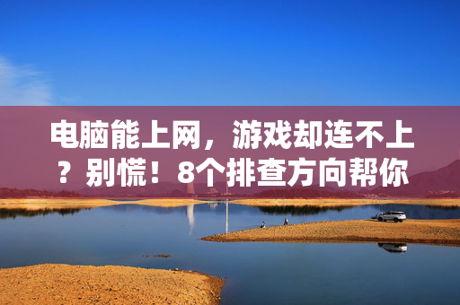 电脑能上网，游戏却连不上？别慌！8个排查方向帮你解决，电脑能上网游戏连不上？8个排查方向解决
