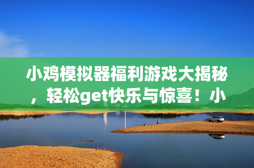 小鸡模拟器福利游戏大揭秘，轻松get快乐与惊喜！小鸡模拟器福利游戏揭秘，轻松get快乐与惊喜！