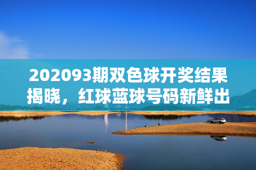 202093期双色球开奖结果揭晓，红球蓝球号码新鲜出炉，千万大奖花落谁家？