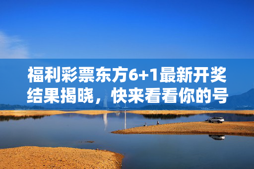 福利彩票东方6+1最新开奖结果揭晓，快来看看你的号码中奖了吗？福利彩票东方6+1最新开奖结果揭晓 你的号码中奖了吗？