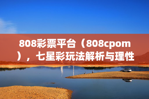 808彩票平台（808cpom），七星彩玩法解析与理性购彩指南，808彩票平台（808cpom），七星彩玩法解析与理性购彩指南