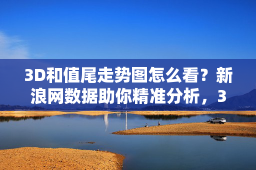 3D和值尾走势图怎么看？新浪网数据助你精准分析，3D和值尾走势图怎么看？新浪网数据助精准分析