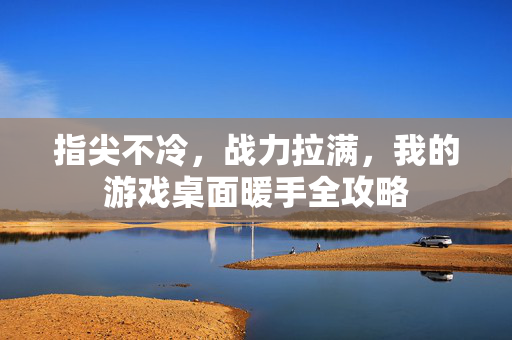 指尖不冷，战力拉满，我的游戏桌面暖手全攻略