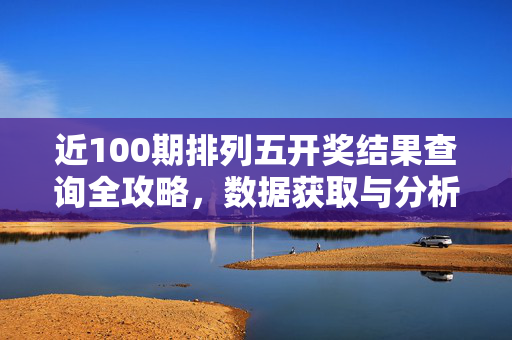 近100期排列五开奖结果查询全攻略，数据获取与分析技巧，排列五近100期开奖结果查询全攻略，数据获取与分析技巧