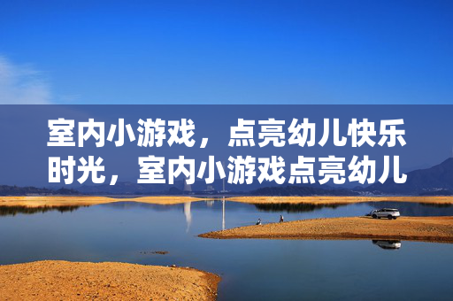 室内小游戏，点亮幼儿快乐时光，室内小游戏点亮幼儿快乐时光