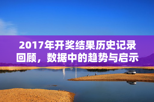 2017年开奖结果历史记录回顾，数据中的趋势与启示，2017年开奖结果回顾，数据趋势与启示
