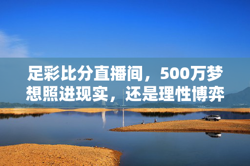 足彩比分直播间，500万梦想照进现实，还是理性博弈的警示？足彩直播间，500万梦想照进现实，还是理性博弈的警示？