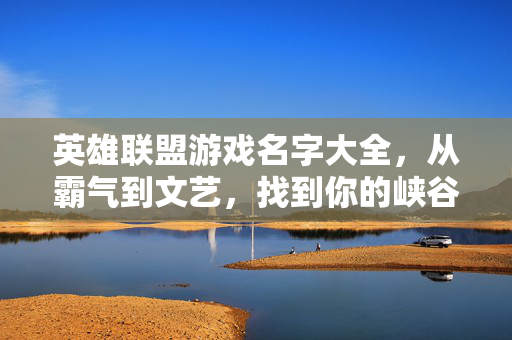 英雄联盟游戏名字大全，从霸气到文艺，找到你的峡谷代号！英雄联盟峡谷代号大全，霸气文艺任你选