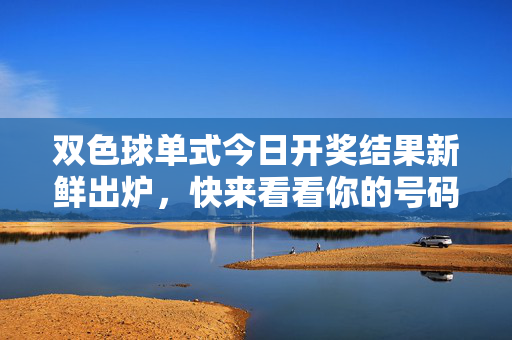 双色球单式今日开奖结果新鲜出炉，快来看看你的号码中奖了吗？双色球单式今日开奖结果新鲜出炉！