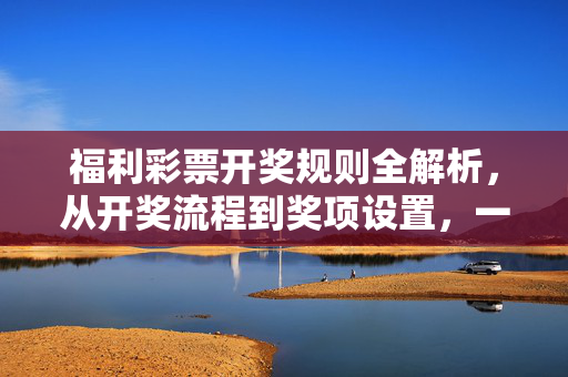 福利彩票开奖规则全解析，从开奖流程到奖项设置，一文读懂，福利彩票开奖规则全解析，从流程到设置，一文读懂